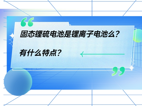 固態(tài)鋰硫電池是鋰離子電池么？ 有什么特點？